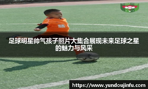 足球明星帅气孩子照片大集合展现未来足球之星的魅力与风采
