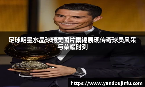足球明星水晶球精美图片集锦展现传奇球员风采与荣耀时刻