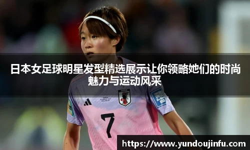 日本女足球明星发型精选展示让你领略她们的时尚魅力与运动风采