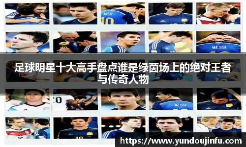 足球明星十大高手盘点谁是绿茵场上的绝对王者与传奇人物