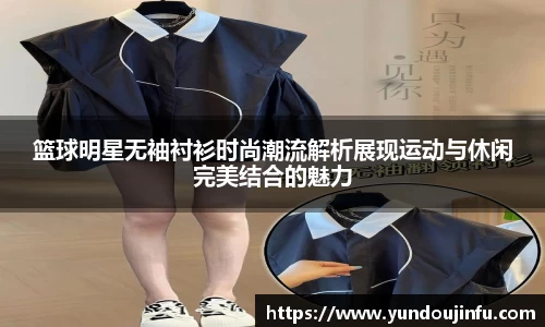 篮球明星无袖衬衫时尚潮流解析展现运动与休闲完美结合的魅力